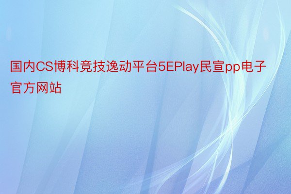 国内CS博科竞技逸动平台5EPlay民宣pp电子官方网站