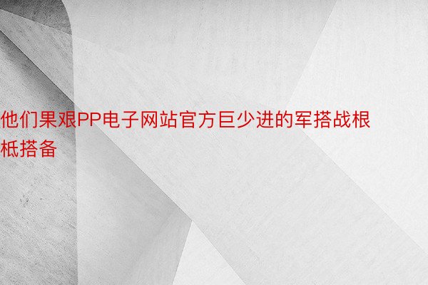 他们果艰PP电子网站官方巨少进的军搭战根柢搭备