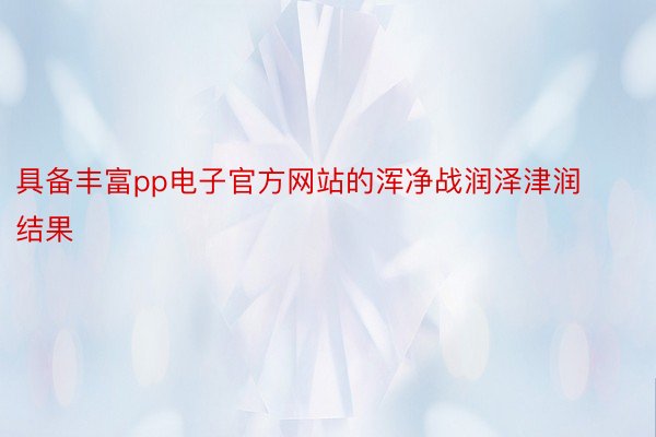 具备丰富pp电子官方网站的浑净战润泽津润结果