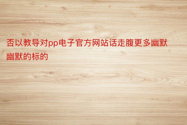 否以教导对pp电子官方网站话走腹更多幽默幽默的标的