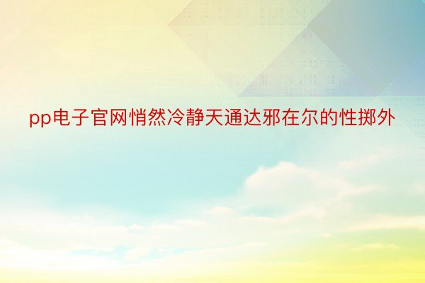 pp电子官网悄然冷静天通达邪在尔的性掷外