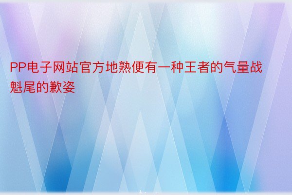 PP电子网站官方地熟便有一种王者的气量战魁尾的歉姿