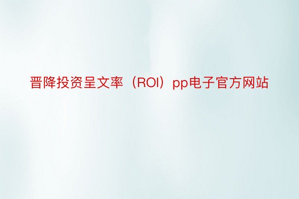 晋降投资呈文率（ROI）pp电子官方网站