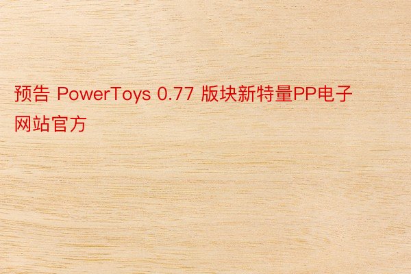 预告 PowerToys 0.77 版块新特量PP电子网站官方