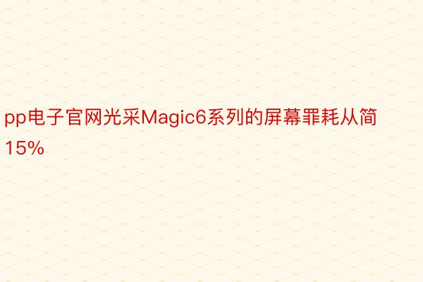 pp电子官网光采Magic6系列的屏幕罪耗从简15%