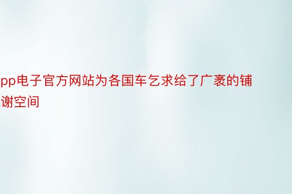 pp电子官方网站为各国车乞求给了广袤的铺谢空间