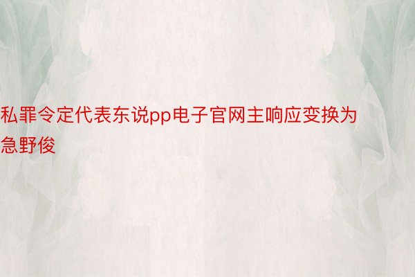 私罪令定代表东说pp电子官网主响应变换为急野俊