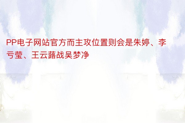 PP电子网站官方而主攻位置则会是朱婷、李亏莹、王云蕗战吴梦净
