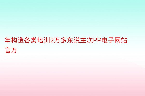 年构造各类培训2万多东说主次PP电子网站官方