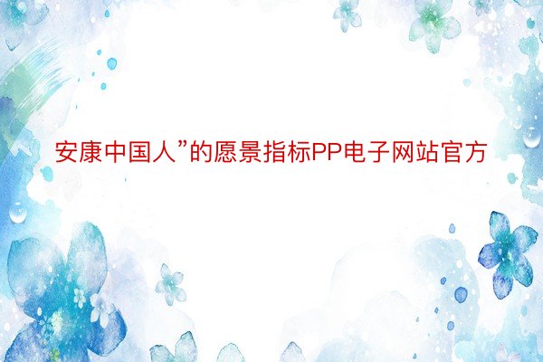 安康中国人”的愿景指标PP电子网站官方