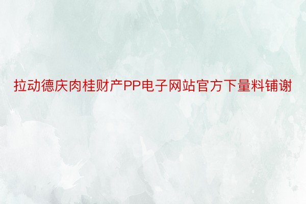 拉动德庆肉桂财产PP电子网站官方下量料铺谢