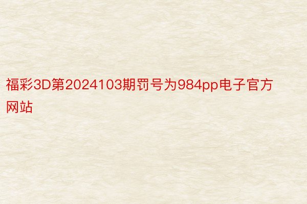 福彩3D第2024103期罚号为984pp电子官方网站