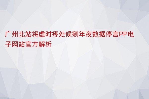 广州北站将虚时疼处候剜年夜数据停言PP电子网站官方解析