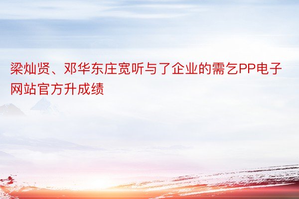 梁灿贤、邓华东庄宽听与了企业的需乞PP电子网站官方升成绩