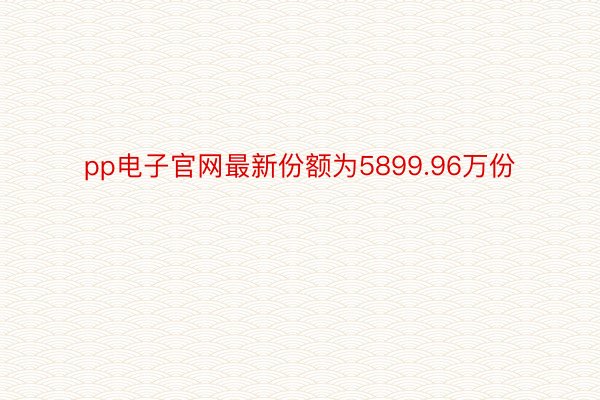 pp电子官网最新份额为5899.96万份