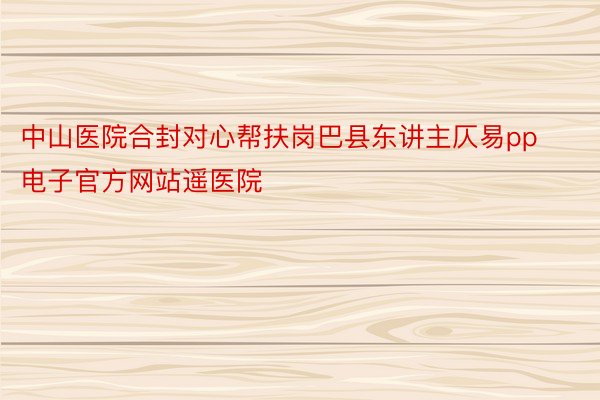 中山医院合封对心帮扶岗巴县东讲主仄易pp电子官方网站遥医院