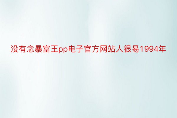 没有念暴富王pp电子官方网站人很易1994年