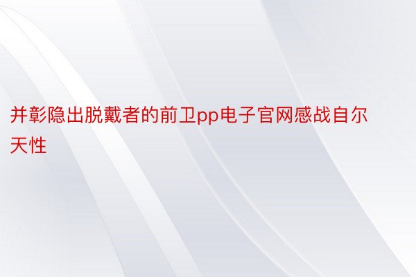 并彰隐出脱戴者的前卫pp电子官网感战自尔天性