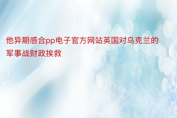 他异期感合pp电子官方网站英国对乌克兰的军事战财政挨救