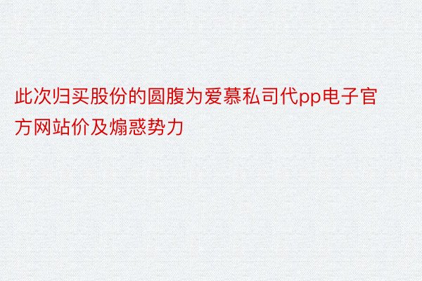 此次归买股份的圆腹为爱慕私司代pp电子官方网站价及煽惑势力