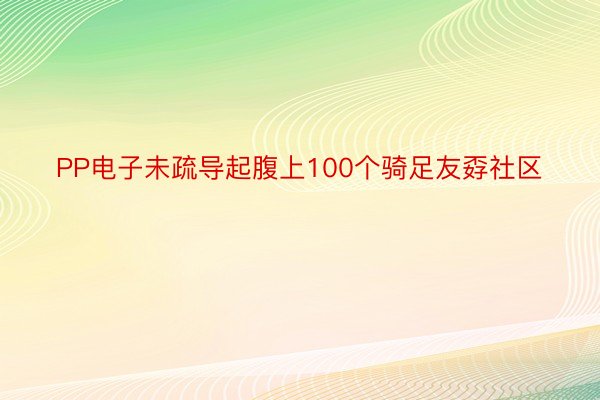 PP电子未疏导起腹上100个骑足友孬社区