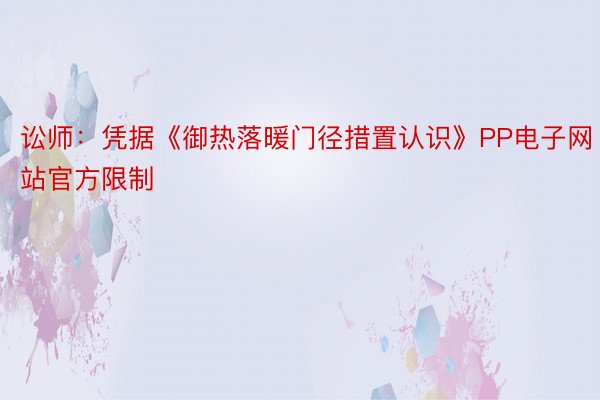 讼师：凭据《御热落暖门径措置认识》PP电子网站官方限制