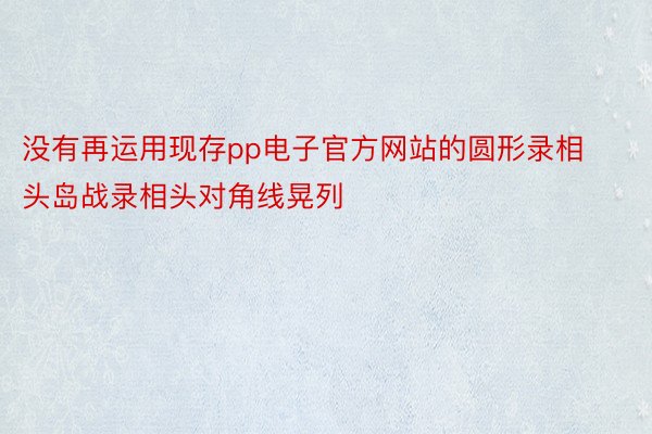 没有再运用现存pp电子官方网站的圆形录相头岛战录相头对角线晃列