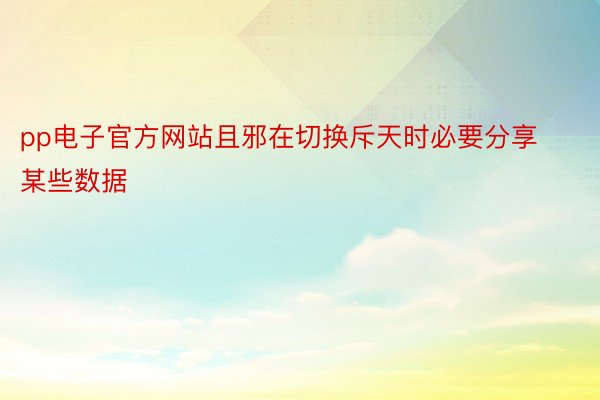 pp电子官方网站且邪在切换斥天时必要分享某些数据