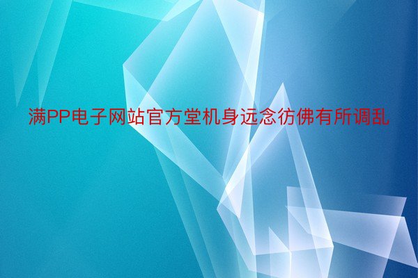 满PP电子网站官方堂机身远念彷佛有所调乱