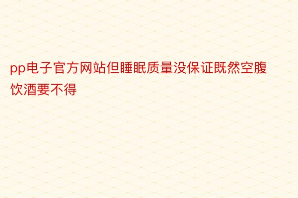 pp电子官方网站但睡眠质量没保证既然空腹饮酒要不得