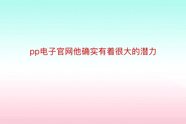 pp电子官网他确实有着很大的潜力